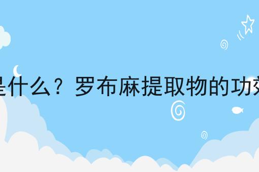 罗布麻提取物是什么？罗布麻提取物的功效、作用及用途