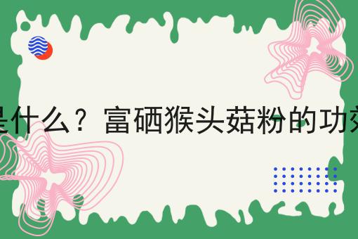 富硒猴头菇粉是什么？富硒猴头菇粉的功效、作用及用途