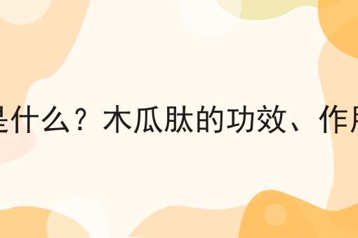 木瓜肽是什么？木瓜肽的功效、作用及用途