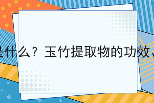 玉竹提取物是什么？玉竹提取物的功效、作用及用途