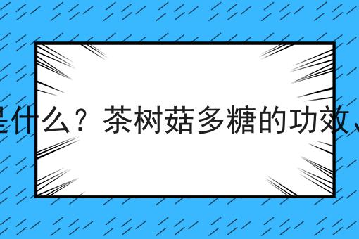 茶树菇多糖是什么？茶树菇多糖的功效、作用及用途