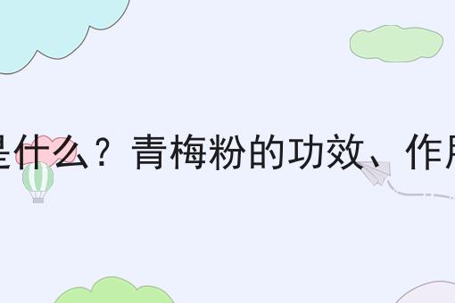 青梅粉是什么？青梅粉的功效、作用及用途