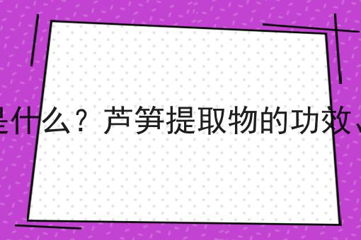 芦笋提取物是什么？芦笋提取物的功效、作用及用途