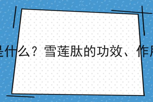 雪莲肽是什么？雪莲肽的功效、作用及用途