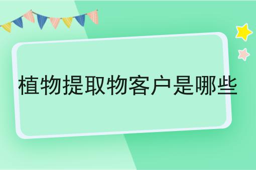 植物提取物客户是哪些