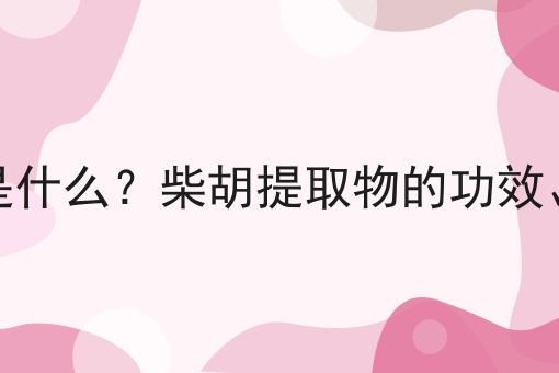 柴胡提取物是什么？柴胡提取物的功效、作用及用途