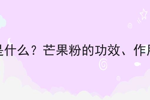 芒果粉是什么？芒果粉的功效、作用及用途