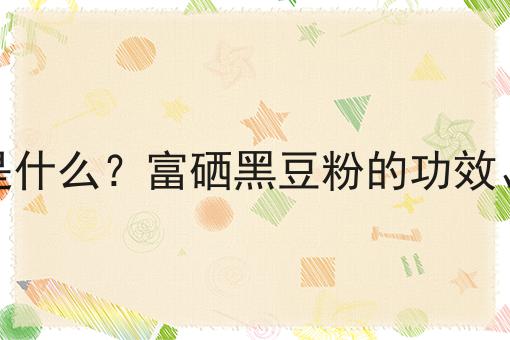 富硒黑豆粉是什么？富硒黑豆粉的功效、作用及用途