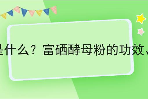 富硒酵母粉是什么？富硒酵母粉的功效、作用及用途