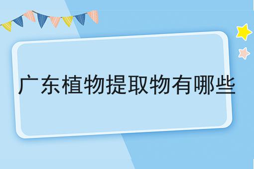 广东植物提取物有哪些