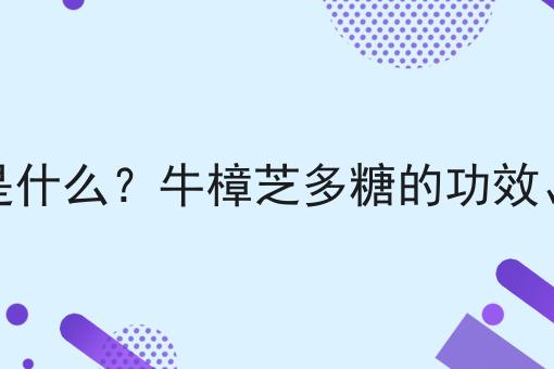 牛樟芝多糖是什么？牛樟芝多糖的功效、作用及用途