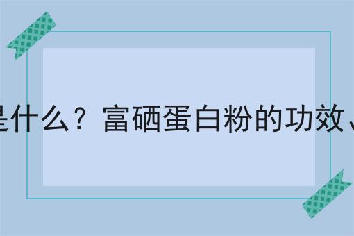 富硒蛋白粉是什么？富硒蛋白粉的功效、作用及用途