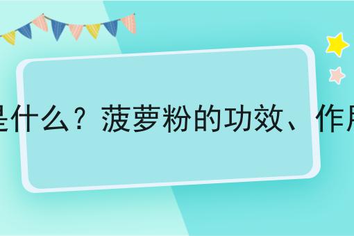 菠萝粉是什么？菠萝粉的功效、作用及用途