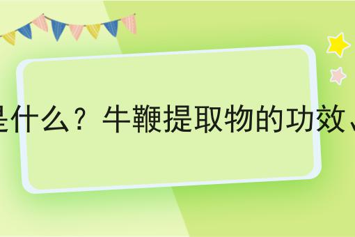 牛鞭提取物是什么？牛鞭提取物的功效、作用及用途