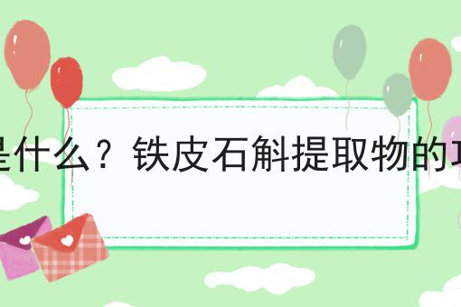 铁皮石斛提取物是什么？铁皮石斛提取物的功效、作用及用途