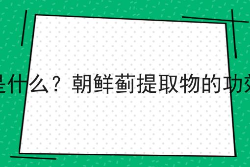 朝鲜蓟提取物是什么？朝鲜蓟提取物的功效、作用及用途