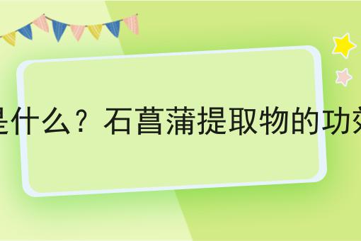 石菖蒲提取物是什么？石菖蒲提取物的功效、作用及用途