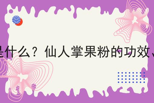 仙人掌果粉是什么？仙人掌果粉的功效、作用及用途