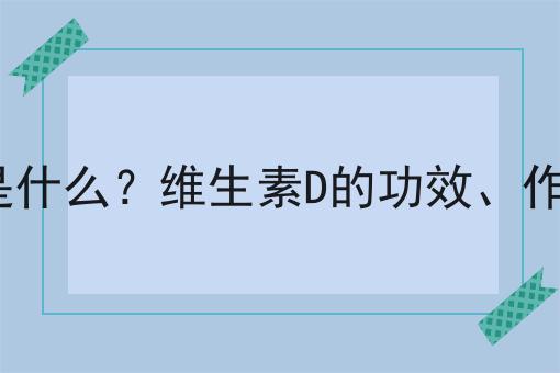 维生素D是什么？维生素D的功效、作用及用途