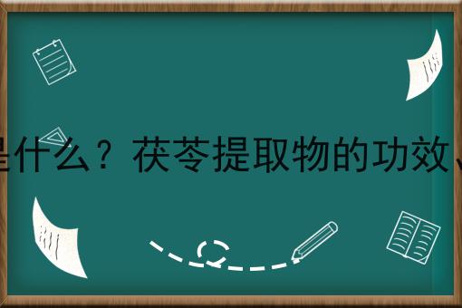 茯苓提取物是什么？茯苓提取物的功效、作用及用途