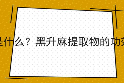 黑升麻提取物是什么？黑升麻提取物的功效、作用及用途