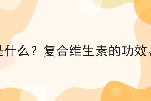 复合维生素是什么？复合维生素的功效、作用及用途