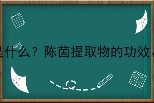 陈茵提取物是什么？陈茵提取物的功效、作用及用途