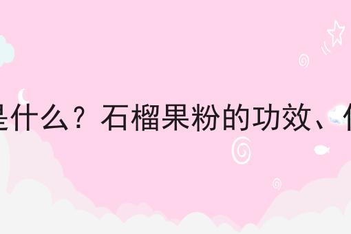 石榴果粉是什么？石榴果粉的功效、作用及用途