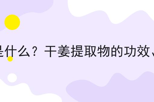 干姜提取物是什么？干姜提取物的功效、作用及用途