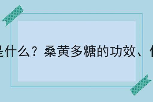 桑黄多糖是什么？桑黄多糖的功效、作用及用途