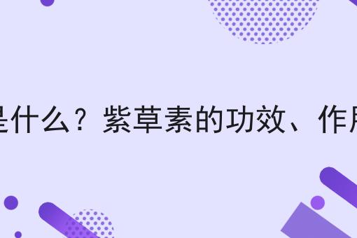 紫草素是什么？紫草素的功效、作用及用途