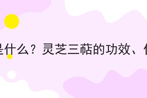 灵芝三萜是什么？灵芝三萜的功效、作用及用途