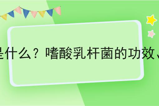 嗜酸乳杆菌是什么？嗜酸乳杆菌的功效、作用及用途