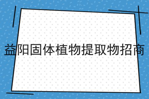 益阳固体植物提取物招商