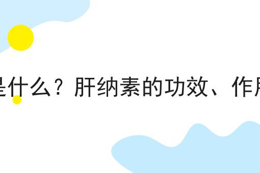 肝纳素是什么？肝纳素的功效、作用及用途