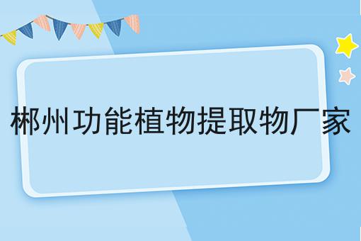 郴州功能植物提取物厂家