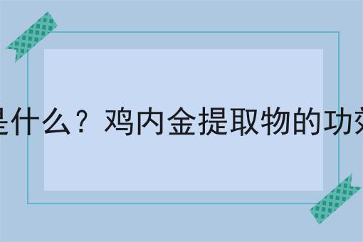 鸡内金提取物是什么？鸡内金提取物的功效、作用及用途