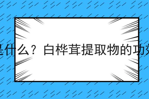 白桦茸提取物是什么？白桦茸提取物的功效、作用及用途