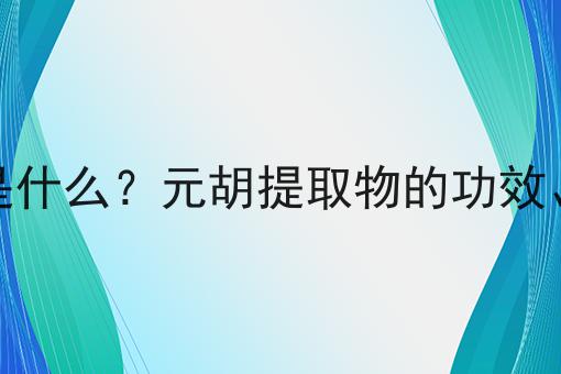 元胡提取物是什么？元胡提取物的功效、作用及用途