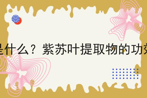 紫苏叶提取物是什么？紫苏叶提取物的功效、作用及用途