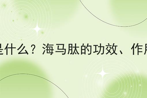 海马肽是什么？海马肽的功效、作用及用途