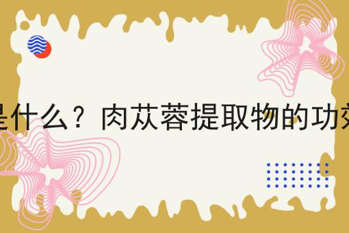 肉苁蓉提取物是什么？肉苁蓉提取物的功效、作用及用途