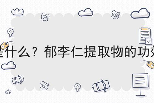 郁李仁提取物是什么？郁李仁提取物的功效、作用及用途