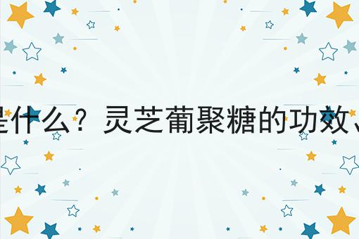 灵芝葡聚糖是什么？灵芝葡聚糖的功效、作用及用途