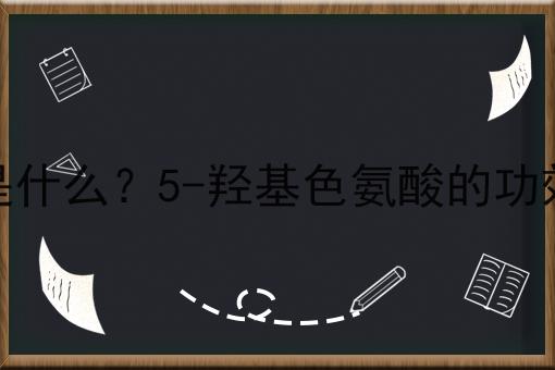 5-羟基色氨酸是什么？5-羟基色氨酸的功效、作用及用途