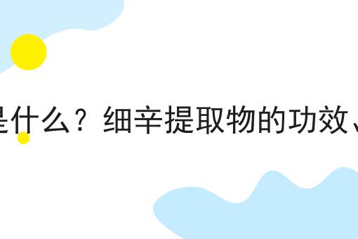 细辛提取物是什么？细辛提取物的功效、作用及用途