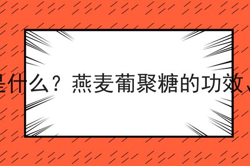 燕麦葡聚糖是什么？燕麦葡聚糖的功效、作用及用途