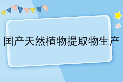 国产天然植物提取物生产