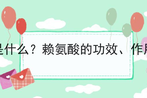 赖氨酸是什么？赖氨酸的功效、作用及用途