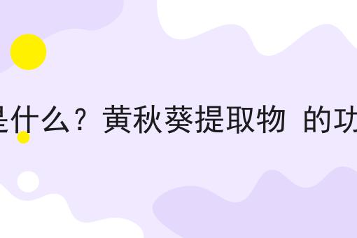 黄秋葵提取物 是什么？黄秋葵提取物 的功效、作用及用途